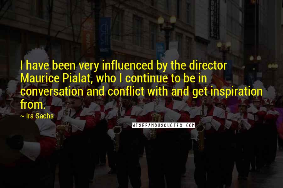 Ira Sachs Quotes: I have been very influenced by the director Maurice Pialat, who I continue to be in conversation and conflict with and get inspiration from.