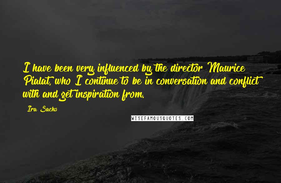 Ira Sachs Quotes: I have been very influenced by the director Maurice Pialat, who I continue to be in conversation and conflict with and get inspiration from.