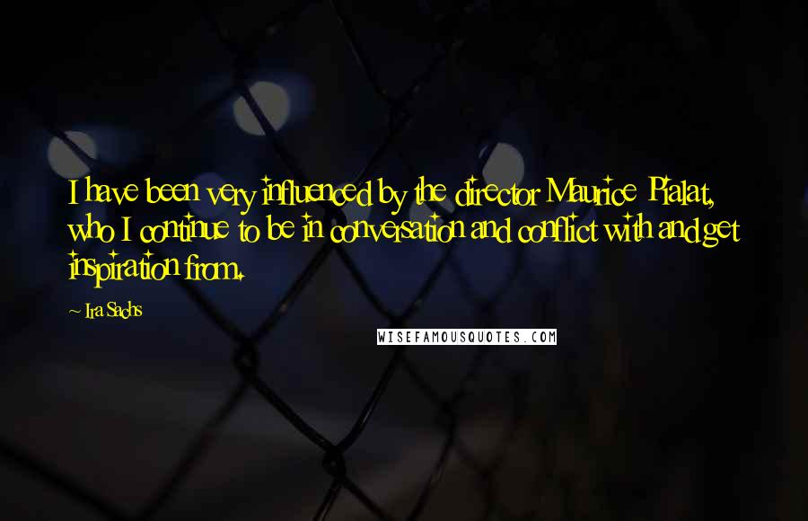 Ira Sachs Quotes: I have been very influenced by the director Maurice Pialat, who I continue to be in conversation and conflict with and get inspiration from.