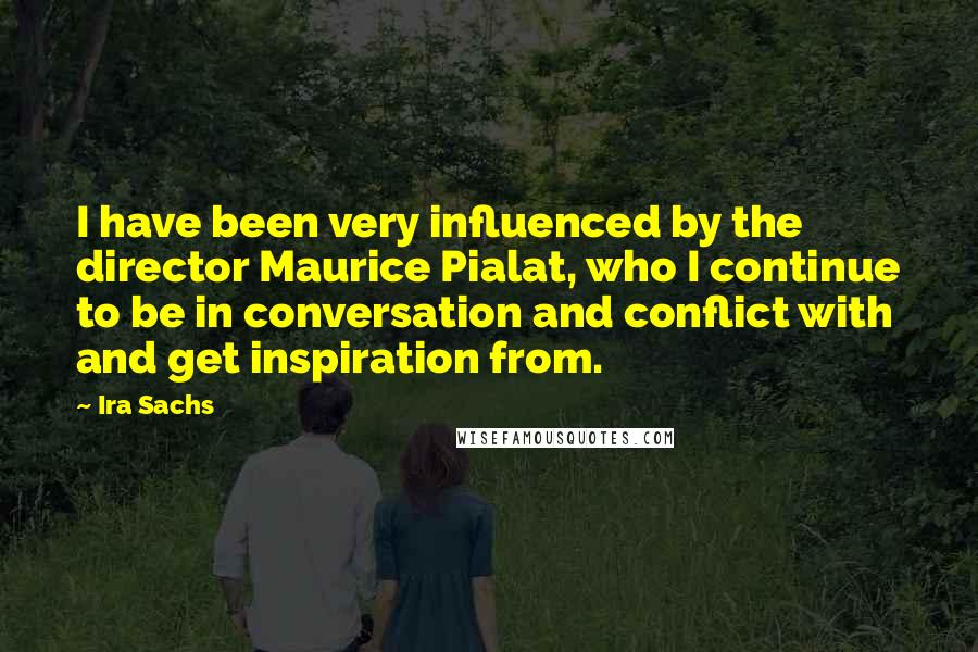 Ira Sachs Quotes: I have been very influenced by the director Maurice Pialat, who I continue to be in conversation and conflict with and get inspiration from.