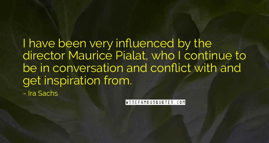 Ira Sachs Quotes: I have been very influenced by the director Maurice Pialat, who I continue to be in conversation and conflict with and get inspiration from.