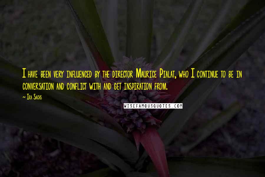 Ira Sachs Quotes: I have been very influenced by the director Maurice Pialat, who I continue to be in conversation and conflict with and get inspiration from.