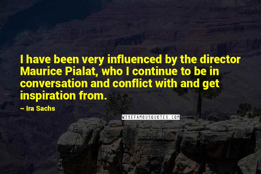 Ira Sachs Quotes: I have been very influenced by the director Maurice Pialat, who I continue to be in conversation and conflict with and get inspiration from.