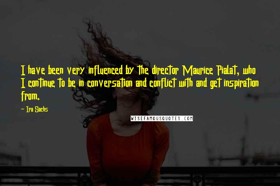 Ira Sachs Quotes: I have been very influenced by the director Maurice Pialat, who I continue to be in conversation and conflict with and get inspiration from.
