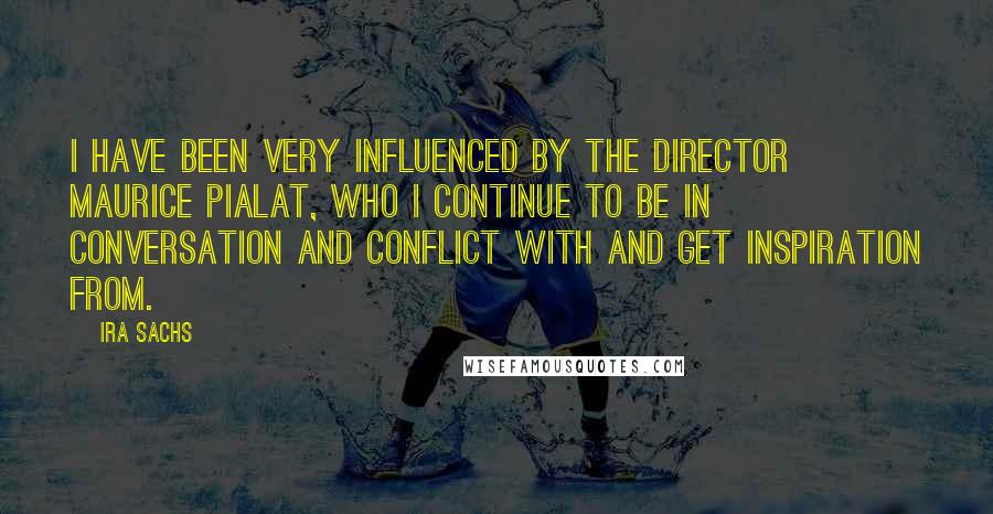 Ira Sachs Quotes: I have been very influenced by the director Maurice Pialat, who I continue to be in conversation and conflict with and get inspiration from.