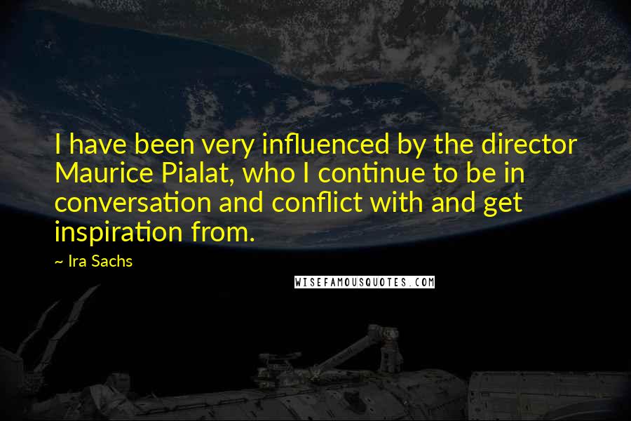 Ira Sachs Quotes: I have been very influenced by the director Maurice Pialat, who I continue to be in conversation and conflict with and get inspiration from.