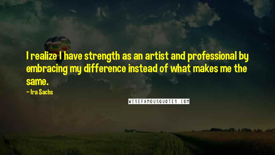 Ira Sachs Quotes: I realize I have strength as an artist and professional by embracing my difference instead of what makes me the same.