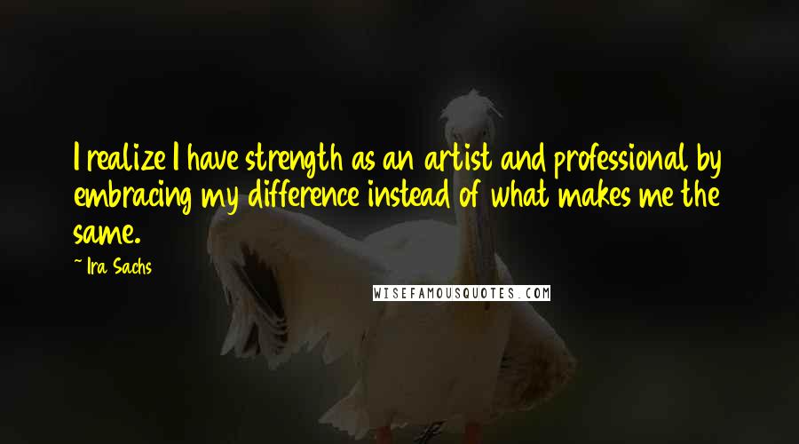 Ira Sachs Quotes: I realize I have strength as an artist and professional by embracing my difference instead of what makes me the same.