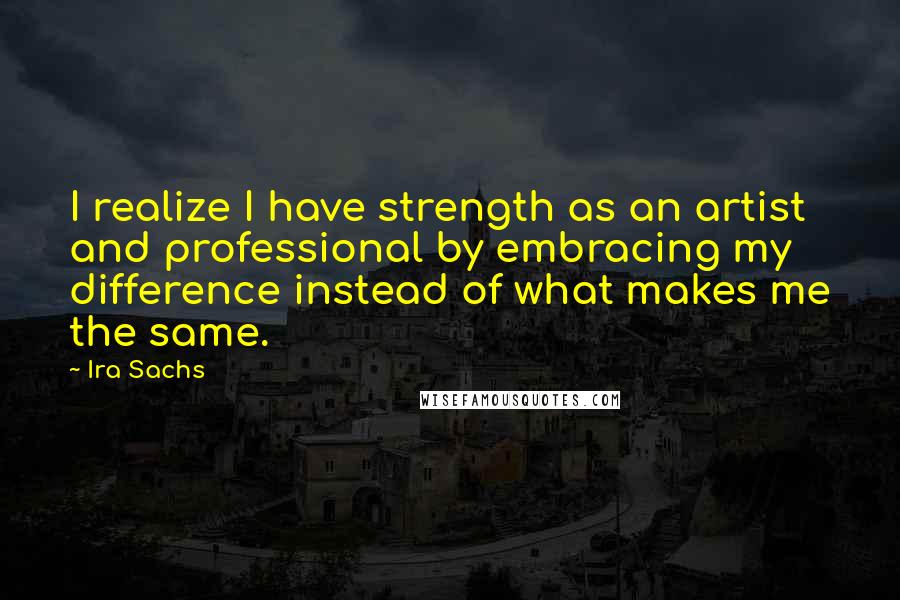 Ira Sachs Quotes: I realize I have strength as an artist and professional by embracing my difference instead of what makes me the same.