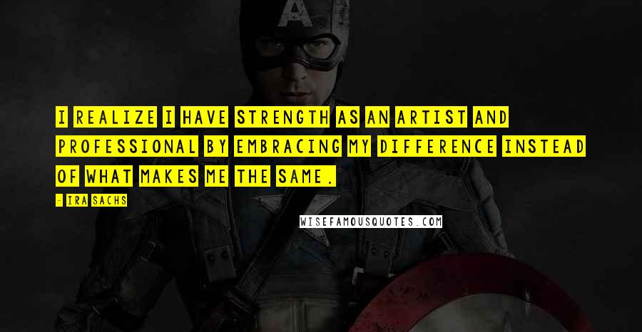 Ira Sachs Quotes: I realize I have strength as an artist and professional by embracing my difference instead of what makes me the same.