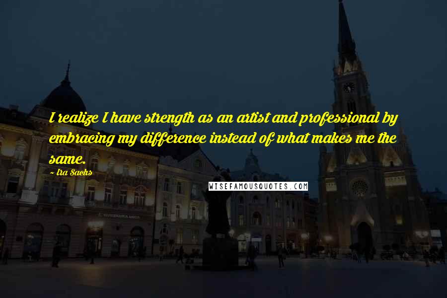 Ira Sachs Quotes: I realize I have strength as an artist and professional by embracing my difference instead of what makes me the same.