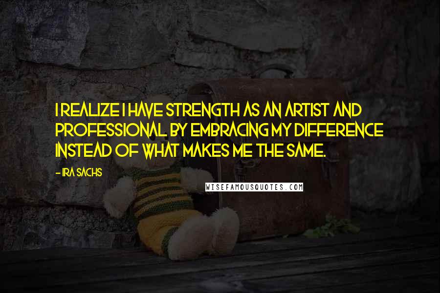Ira Sachs Quotes: I realize I have strength as an artist and professional by embracing my difference instead of what makes me the same.