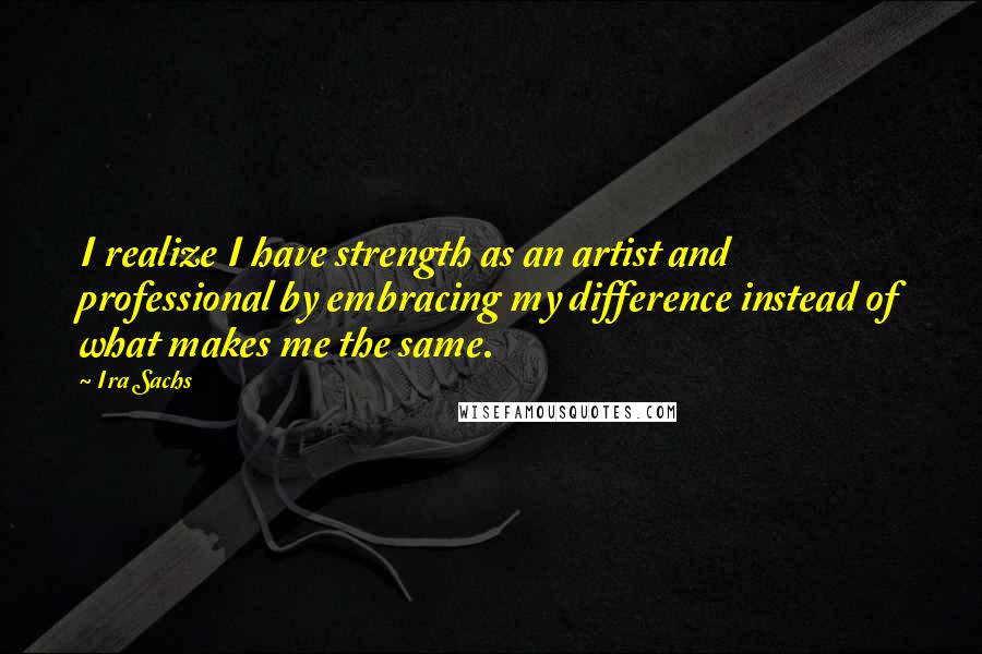 Ira Sachs Quotes: I realize I have strength as an artist and professional by embracing my difference instead of what makes me the same.