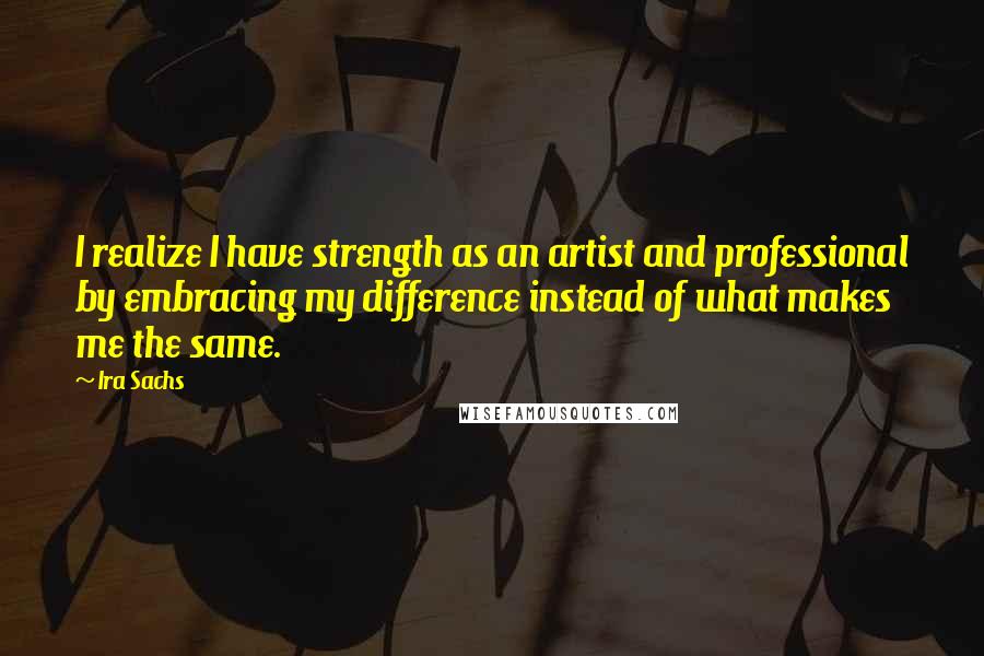 Ira Sachs Quotes: I realize I have strength as an artist and professional by embracing my difference instead of what makes me the same.