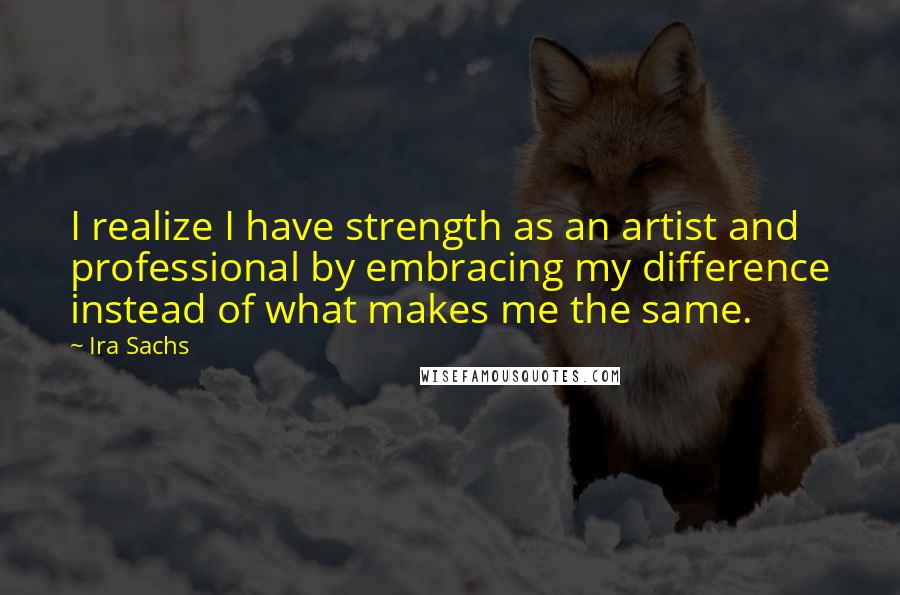 Ira Sachs Quotes: I realize I have strength as an artist and professional by embracing my difference instead of what makes me the same.