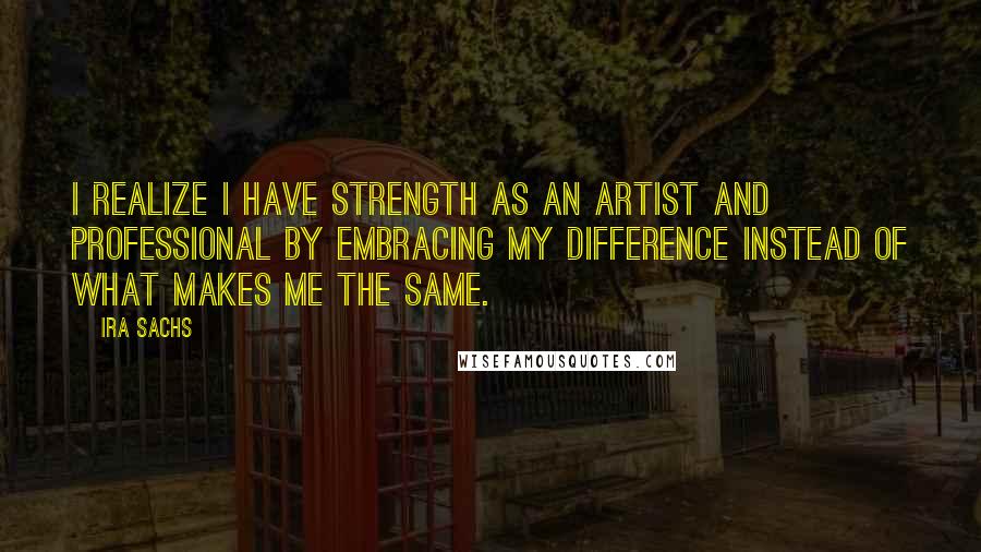 Ira Sachs Quotes: I realize I have strength as an artist and professional by embracing my difference instead of what makes me the same.