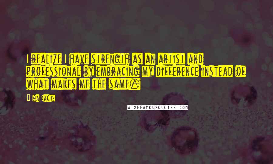 Ira Sachs Quotes: I realize I have strength as an artist and professional by embracing my difference instead of what makes me the same.