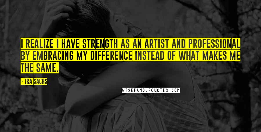 Ira Sachs Quotes: I realize I have strength as an artist and professional by embracing my difference instead of what makes me the same.