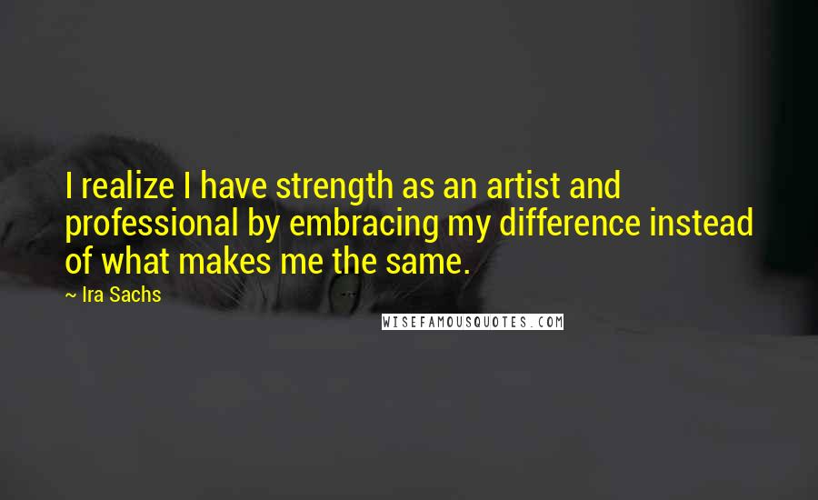 Ira Sachs Quotes: I realize I have strength as an artist and professional by embracing my difference instead of what makes me the same.