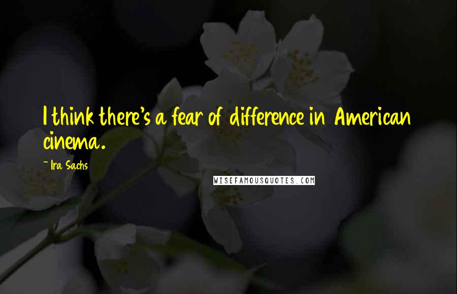 Ira Sachs Quotes: I think there's a fear of difference in American cinema.