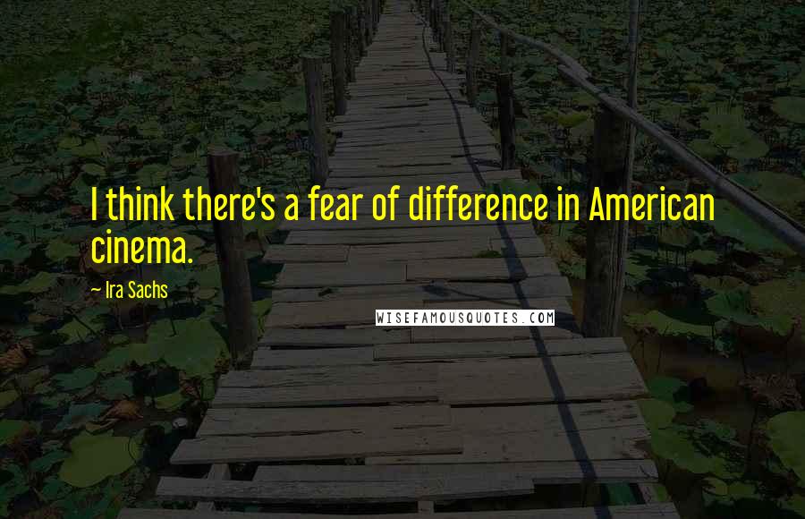 Ira Sachs Quotes: I think there's a fear of difference in American cinema.