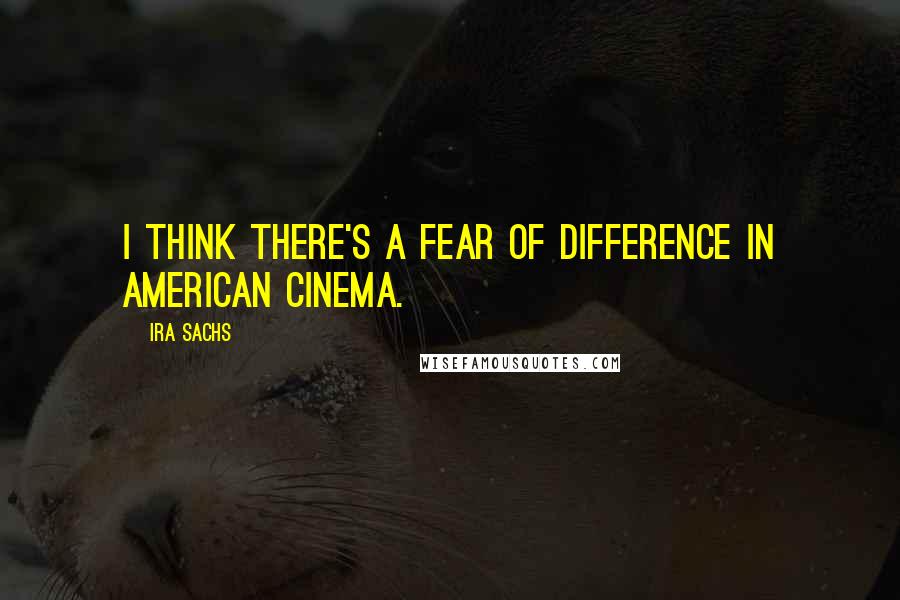 Ira Sachs Quotes: I think there's a fear of difference in American cinema.
