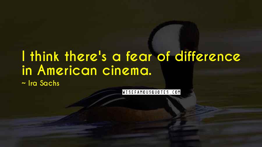 Ira Sachs Quotes: I think there's a fear of difference in American cinema.