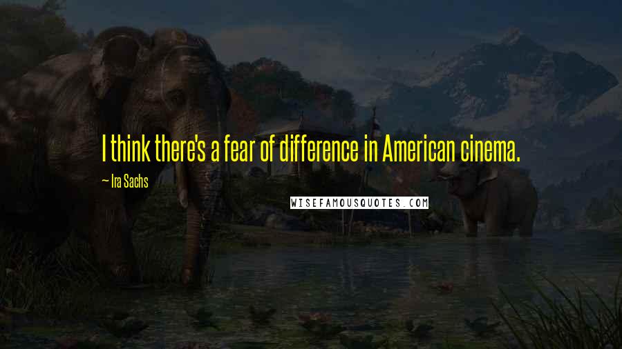 Ira Sachs Quotes: I think there's a fear of difference in American cinema.