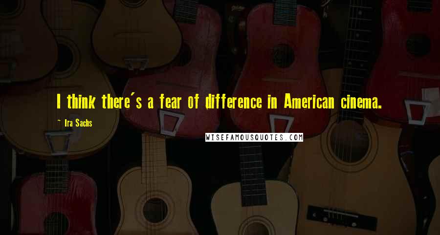 Ira Sachs Quotes: I think there's a fear of difference in American cinema.