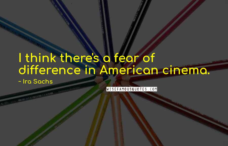 Ira Sachs Quotes: I think there's a fear of difference in American cinema.