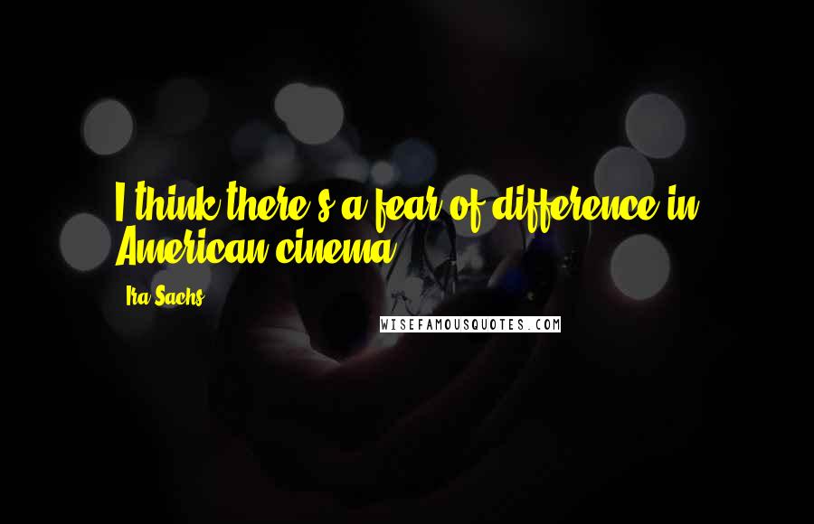Ira Sachs Quotes: I think there's a fear of difference in American cinema.