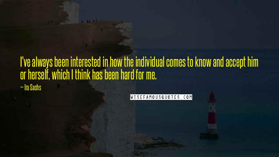 Ira Sachs Quotes: I've always been interested in how the individual comes to know and accept him or herself, which I think has been hard for me.