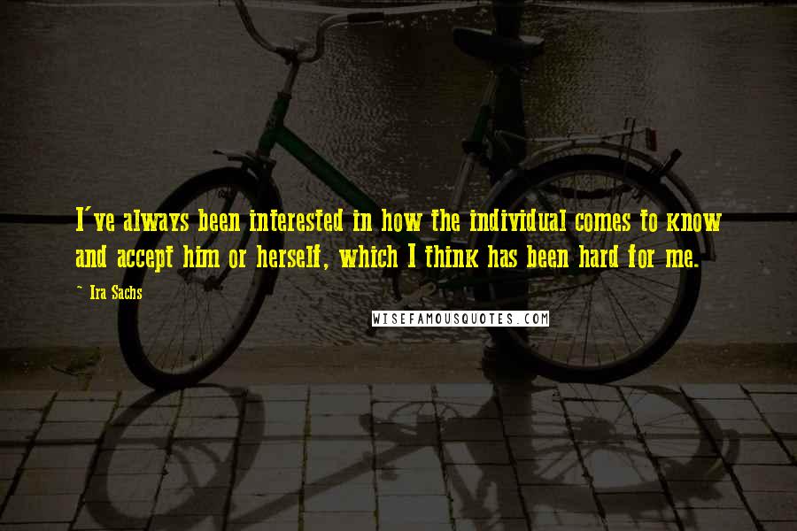 Ira Sachs Quotes: I've always been interested in how the individual comes to know and accept him or herself, which I think has been hard for me.