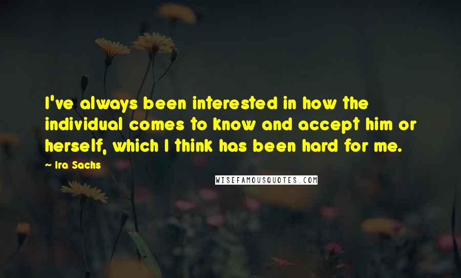 Ira Sachs Quotes: I've always been interested in how the individual comes to know and accept him or herself, which I think has been hard for me.