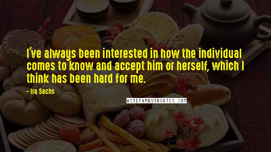 Ira Sachs Quotes: I've always been interested in how the individual comes to know and accept him or herself, which I think has been hard for me.