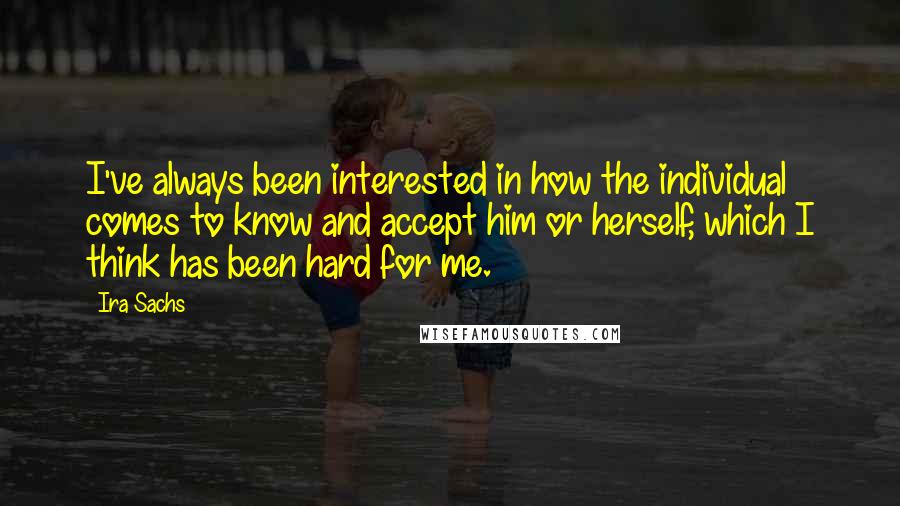 Ira Sachs Quotes: I've always been interested in how the individual comes to know and accept him or herself, which I think has been hard for me.