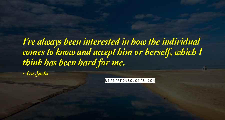 Ira Sachs Quotes: I've always been interested in how the individual comes to know and accept him or herself, which I think has been hard for me.