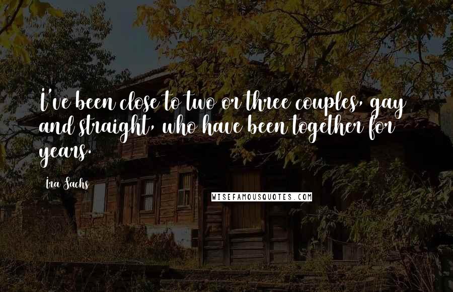 Ira Sachs Quotes: I've been close to two or three couples, gay and straight, who have been together for 45 years.