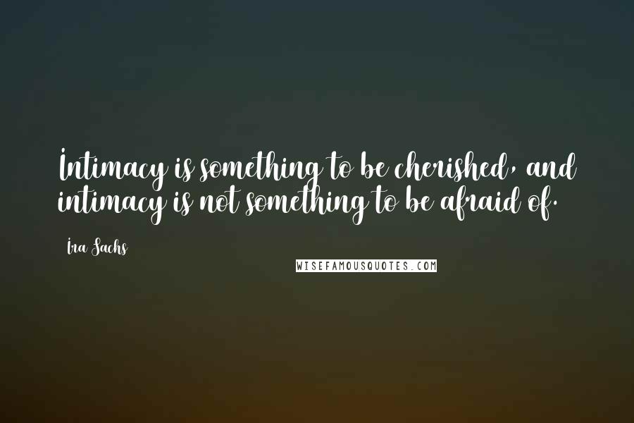 Ira Sachs Quotes: Intimacy is something to be cherished, and intimacy is not something to be afraid of.