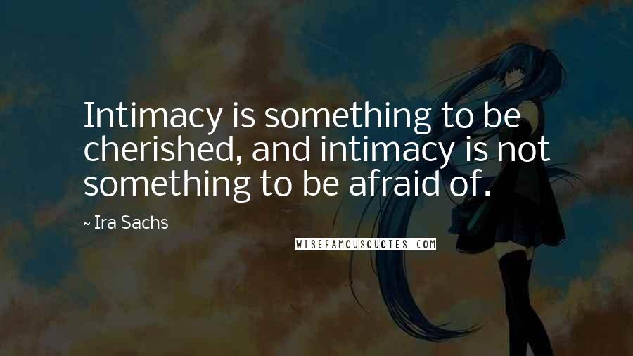 Ira Sachs Quotes: Intimacy is something to be cherished, and intimacy is not something to be afraid of.