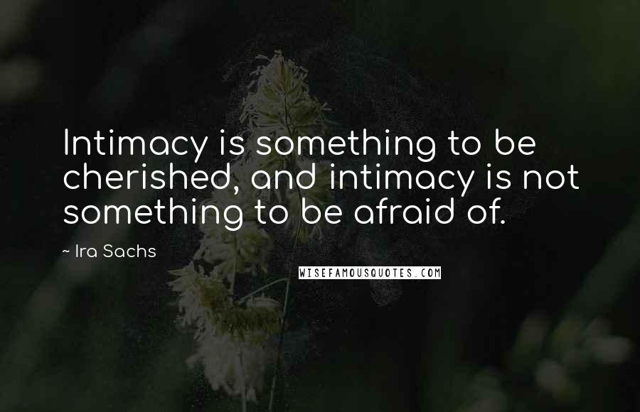 Ira Sachs Quotes: Intimacy is something to be cherished, and intimacy is not something to be afraid of.