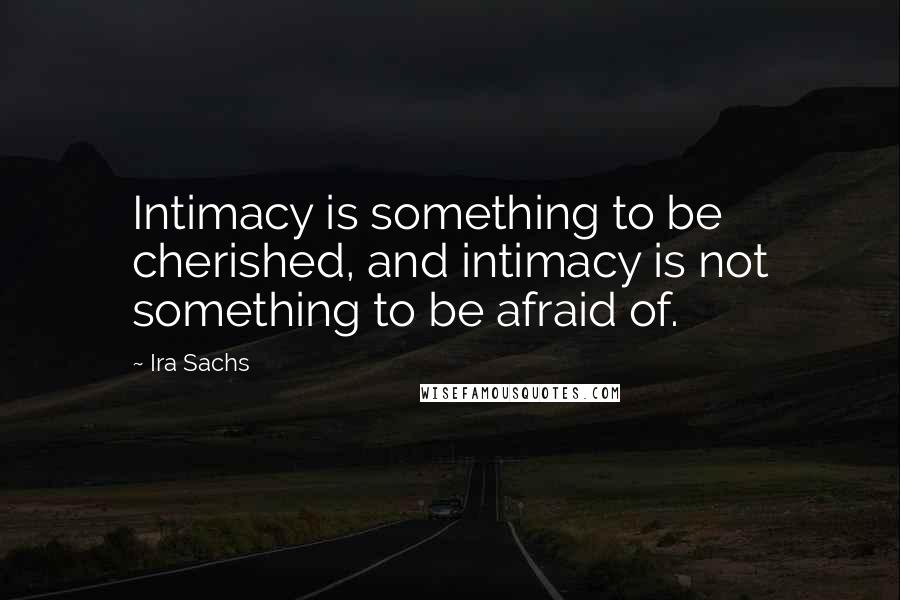 Ira Sachs Quotes: Intimacy is something to be cherished, and intimacy is not something to be afraid of.