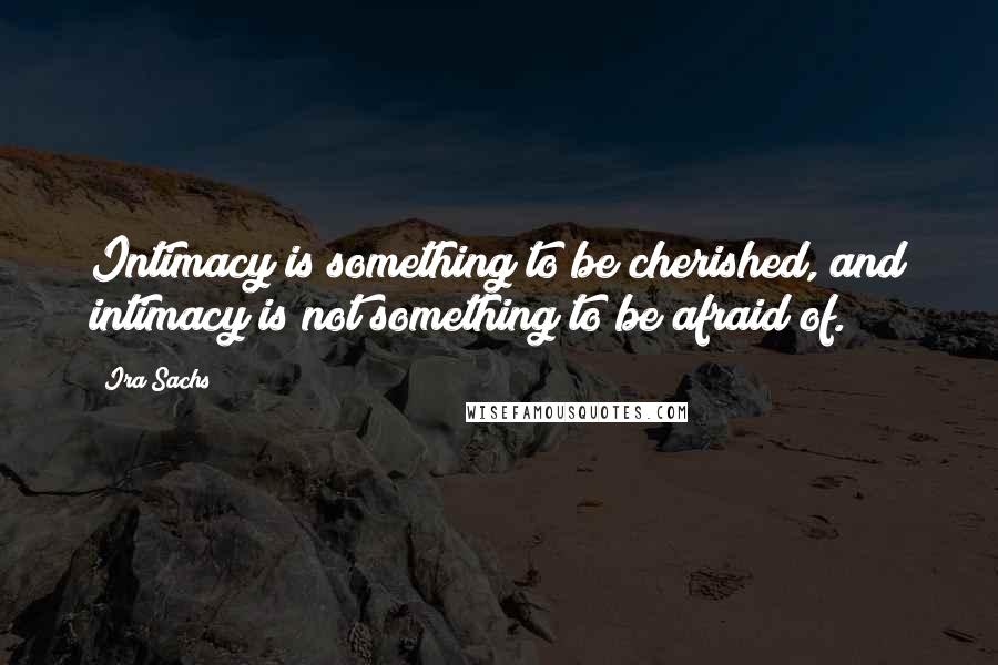 Ira Sachs Quotes: Intimacy is something to be cherished, and intimacy is not something to be afraid of.