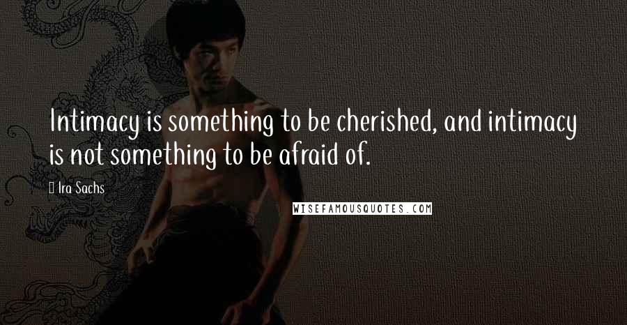 Ira Sachs Quotes: Intimacy is something to be cherished, and intimacy is not something to be afraid of.