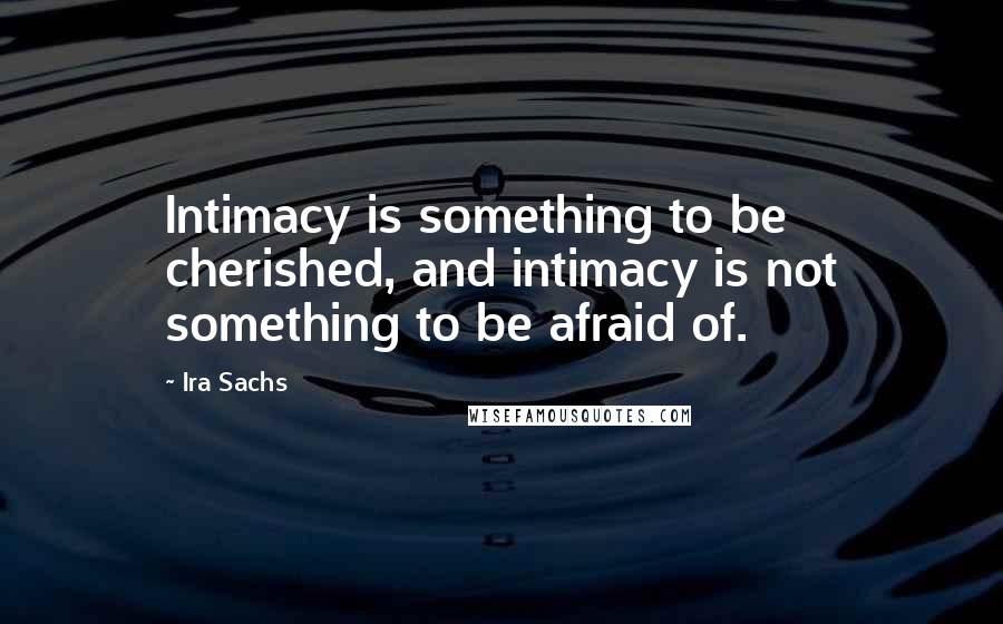 Ira Sachs Quotes: Intimacy is something to be cherished, and intimacy is not something to be afraid of.