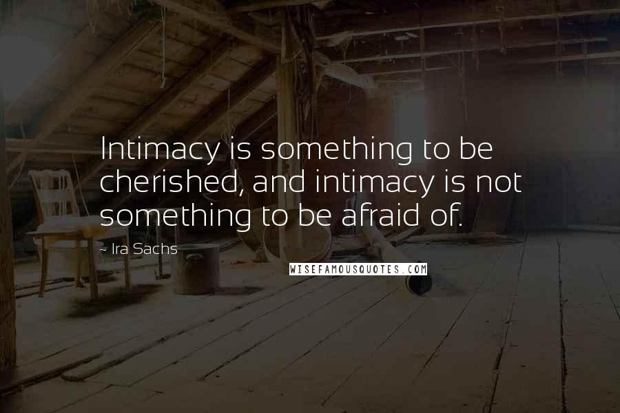 Ira Sachs Quotes: Intimacy is something to be cherished, and intimacy is not something to be afraid of.