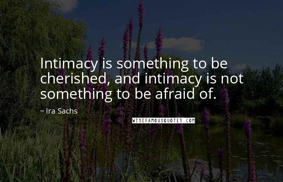 Ira Sachs Quotes: Intimacy is something to be cherished, and intimacy is not something to be afraid of.