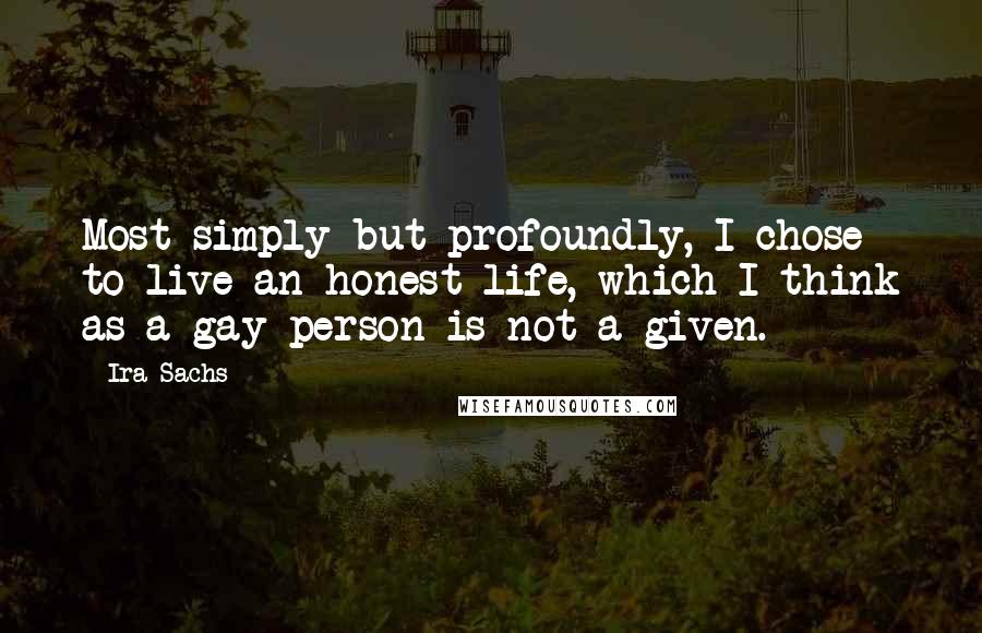 Ira Sachs Quotes: Most simply but profoundly, I chose to live an honest life, which I think as a gay person is not a given.