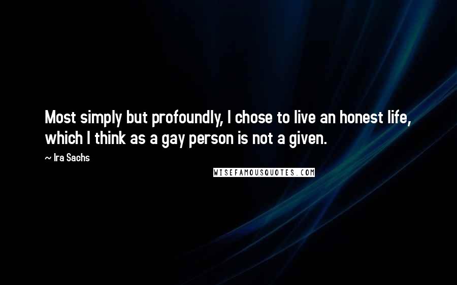 Ira Sachs Quotes: Most simply but profoundly, I chose to live an honest life, which I think as a gay person is not a given.