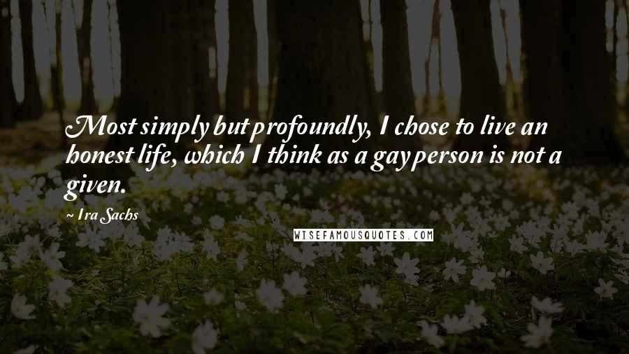 Ira Sachs Quotes: Most simply but profoundly, I chose to live an honest life, which I think as a gay person is not a given.